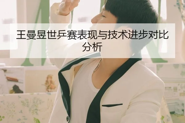 王曼昱世乒赛表现与技术进步对比分析