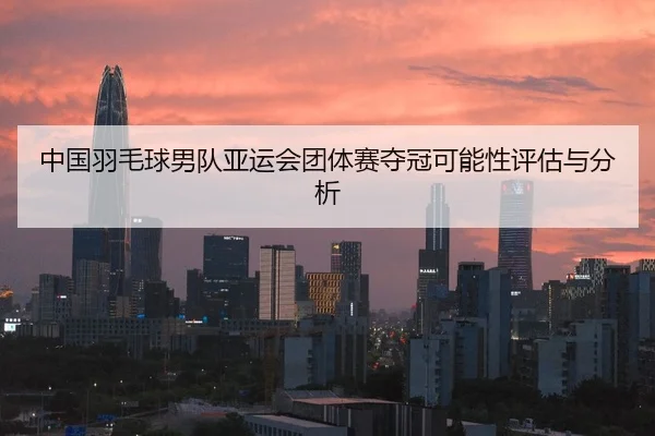 中国羽毛球男队亚运会团体赛夺冠可能性评估与分析